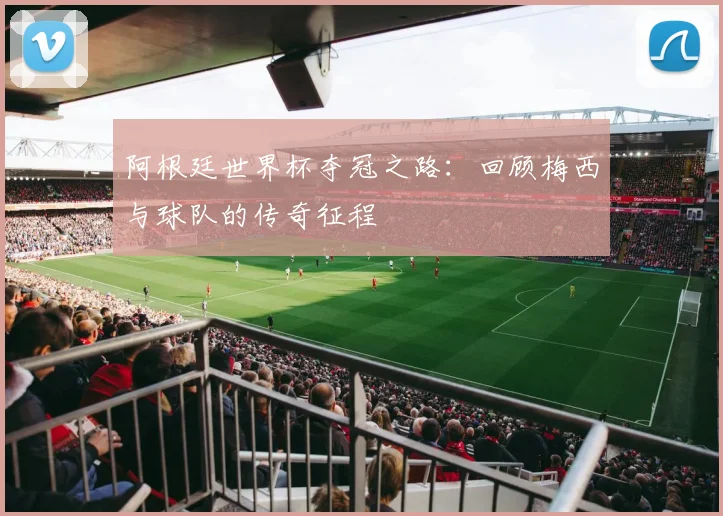 阿根廷世界杯夺冠之路:回顾梅西与球队的传奇征程