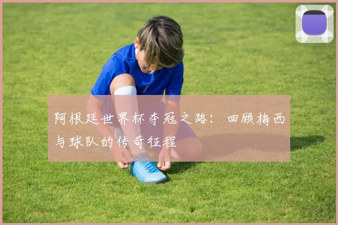 阿根廷世界杯夺冠之路：回顾梅西与球队的传奇征程
