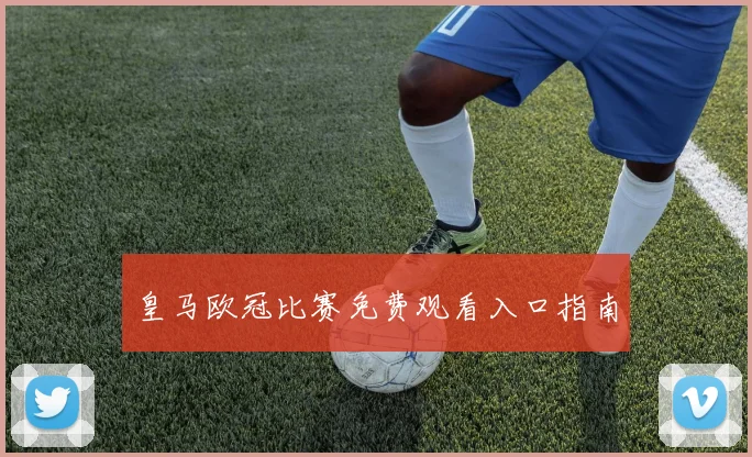 皇马欧冠比赛免费观看入口指南