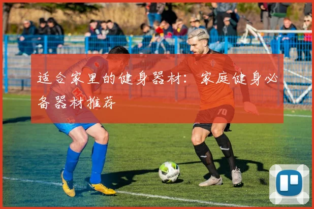 适合家里的健身器材：家庭健身必备器材推荐