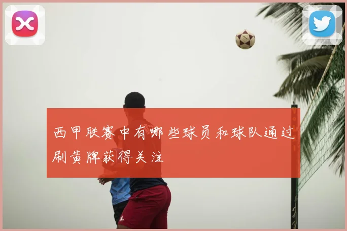 西甲联赛中有哪些球员和球队通过刷黄牌获得关注