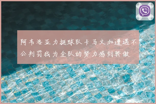 阿韦洛亚力挺球队卡马文加遭遇不公判罚我为全队的努力感到骄傲